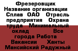 Фрезеровщик › Название организации ­ Сплав, ОАО › Отрасль предприятия ­ Охрана труда › Минимальный оклад ­ 30 000 - Все города Работа » Вакансии   . Ханты-Мансийский,Радужный г.